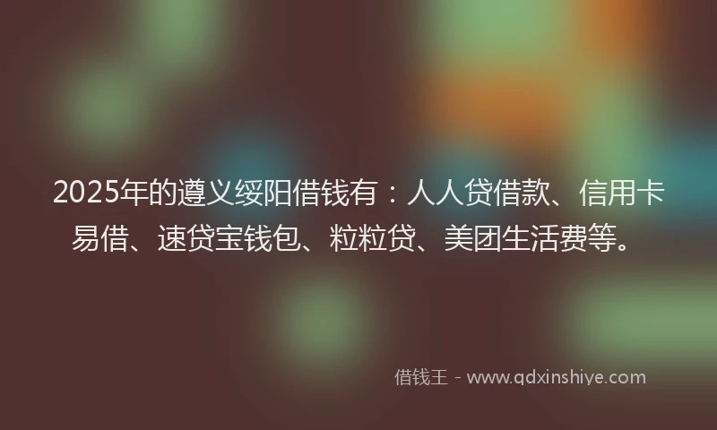 2025年的遵义绥阳借钱有：人人贷借款、信用卡易借、速贷宝钱包、粒粒贷、美团生活费等。