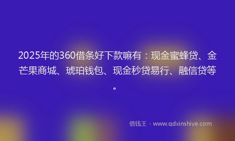 2025年的360借条好下款嘛有：现金蜜蜂贷、金芒果商城、琥珀钱包、现金秒贷易行、融信贷等。