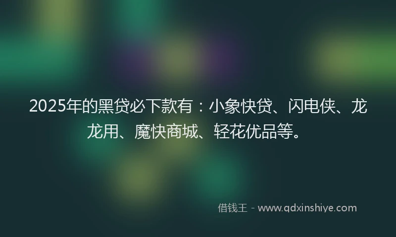 2025年的黑贷必下款有：小象快贷、闪电侠、龙龙用、魔快商城、轻花优品等。