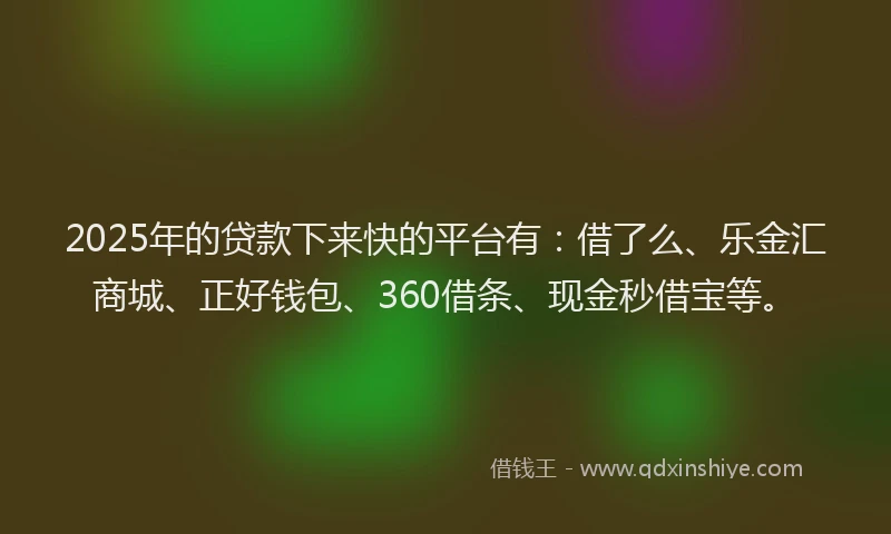 2025年的贷款下来快的平台有：借了么、乐金汇商城、正好钱包、360借条、现金秒借宝等。