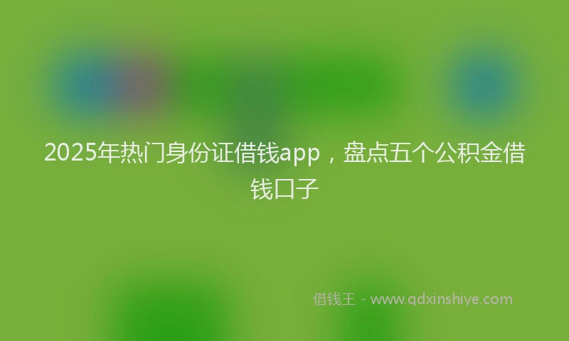 2025年热门身份证借钱app，盘点五个公积金借钱口子