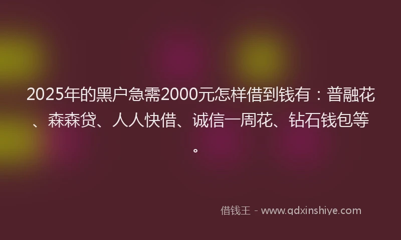 2025年的黑户急需2000元怎样借到钱有：普融花、森森贷、人人快借、诚信一周花、钻石钱包等。