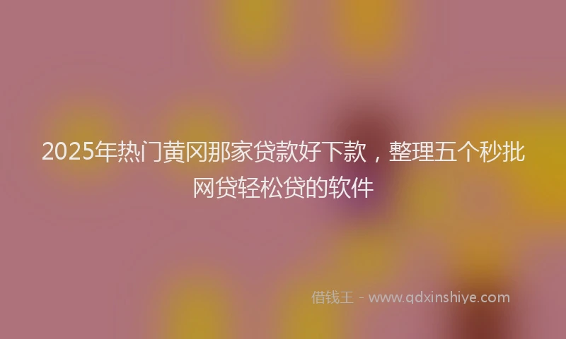 2025年热门黄冈那家贷款好下款，整理五个秒批网贷轻松贷的软件