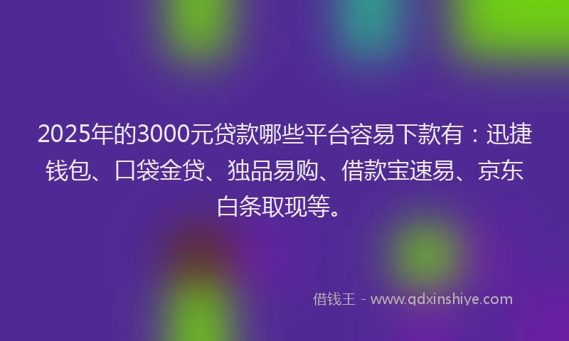2025年的3000元贷款哪些平台容易下款有：迅捷钱包、口袋金贷、独品易购、借款宝速易、京东白条取现等。