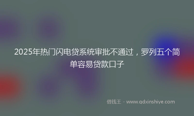 2025年热门闪电贷系统审批不通过，罗列五个简单容易贷款口子