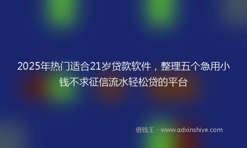 2025年热门适合21岁贷款软件，整理五个急用小钱不求征信流水轻松贷的平台