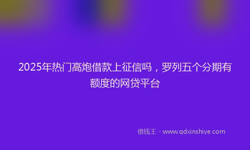 2025年热门高炮借款上征信吗，罗列五个分期有额度的网贷平台