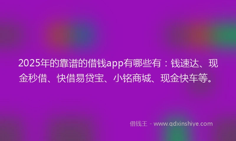 2025年的靠谱的借钱app有哪些有：钱速达、现金秒借、快借易贷宝、小铭商城、现金快车等。