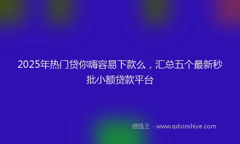 2025年热门贷你嗨容易下款么，汇总五个最新秒批小额贷款平台