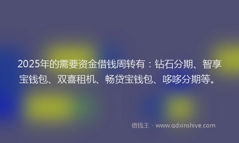 2025年的需要资金借钱周转有：钻石分期、智享宝钱包、双喜租机、畅贷宝钱包、哆哆分期等。