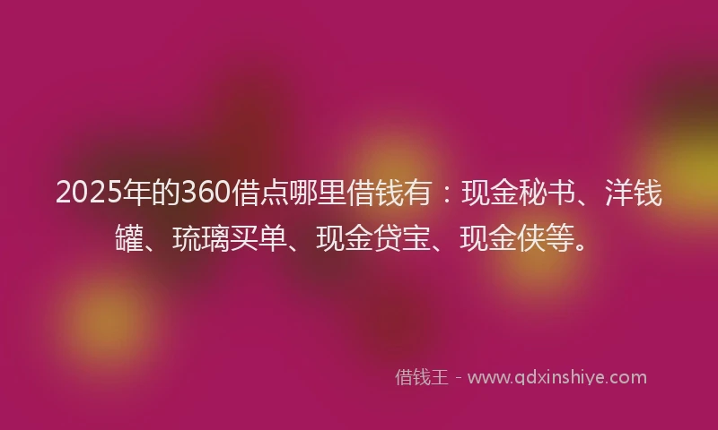 2025年的360借点哪里借钱有：现金秘书、洋钱罐、琉璃买单、现金贷宝、现金侠等。