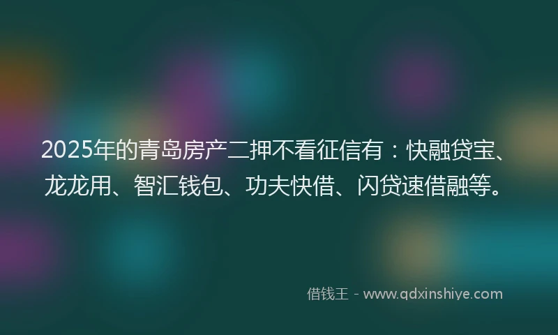 2025年的青岛房产二押不看征信有：快融贷宝、龙龙用、智汇钱包、功夫快借、闪贷速借融等。