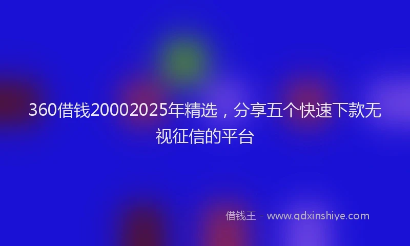 360借钱20002025年精选，分享五个快速下款无视征信的平台