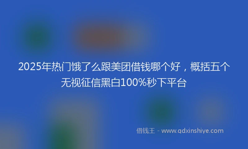 2025年热门饿了么跟美团借钱哪个好，概括五个无视征信黑白100%秒下平台