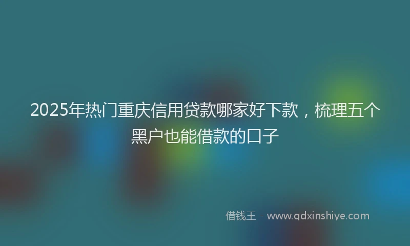 2025年热门重庆信用贷款哪家好下款，梳理五个黑户也能借款的口子