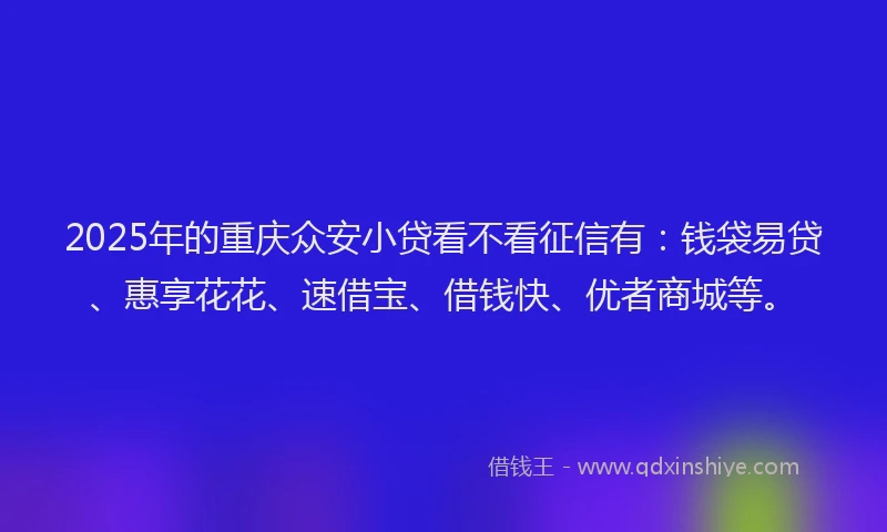 2025年的重庆众安小贷看不看征信有：钱袋易贷、惠享花花、速借宝、借钱快、优者商城等。