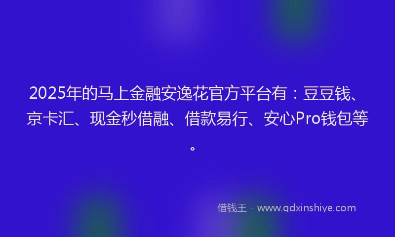 2025年的马上金融安逸花官方平台有：豆豆钱、京卡汇、现金秒借融、借款易行、安心Pro钱包等。