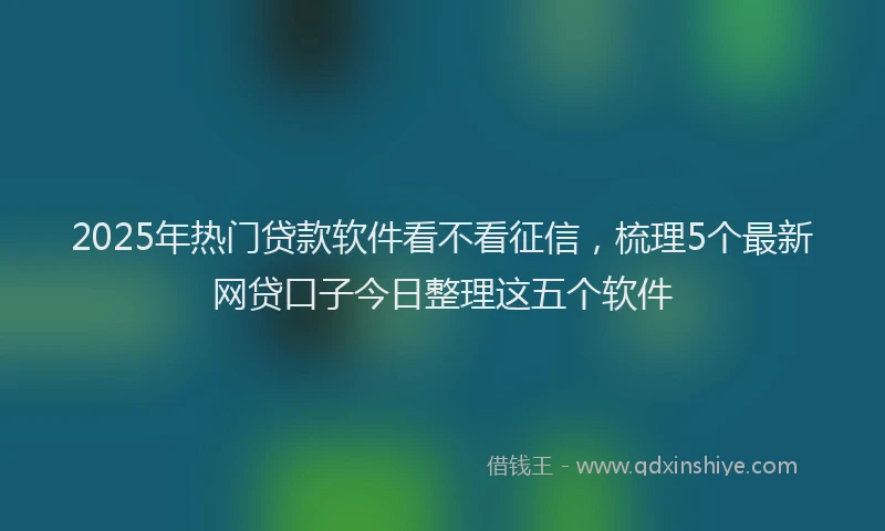 2025年热门贷款软件看不看征信，梳理5个最新网贷口子今日整理这五个软件