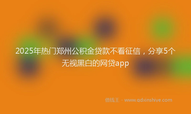 2025年热门郑州公积金贷款不看征信，分享5个无视黑白的网贷app