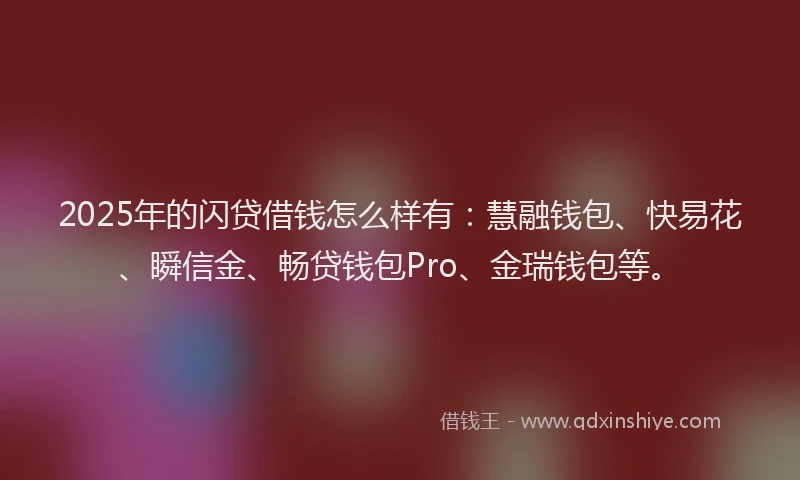 2025年的闪贷借钱怎么样有：慧融钱包、快易花、瞬信金、畅贷钱包Pro、金瑞钱包等。