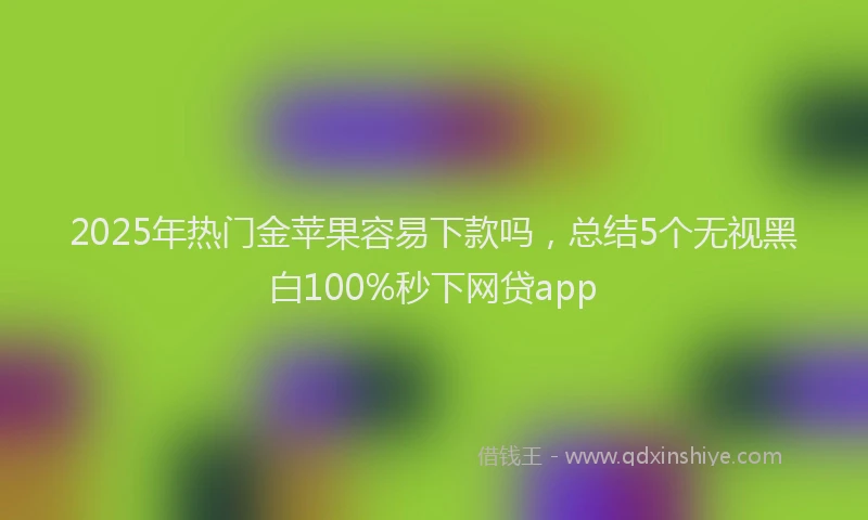 2025年热门金苹果容易下款吗，总结5个无视黑白100%秒下网贷app