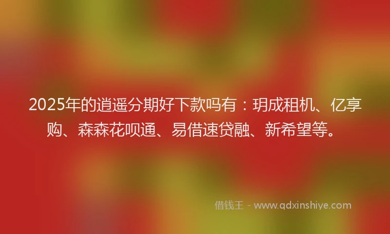 2025年的逍遥分期好下款吗有：玥成租机、亿享购、森森花呗通、易借速贷融、新希望等。