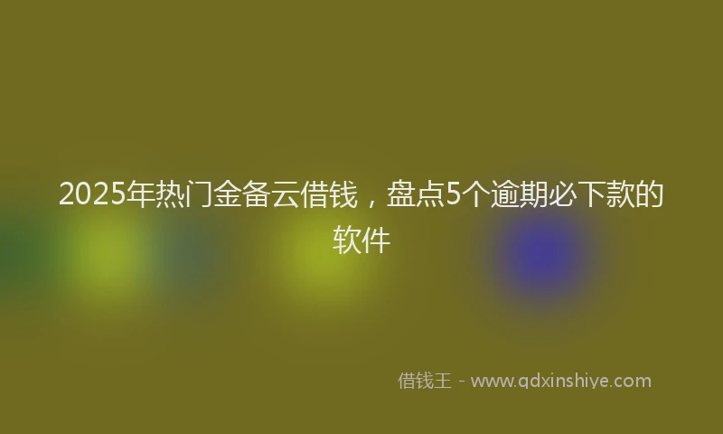2025年热门金备云借钱，盘点5个逾期必下款的软件