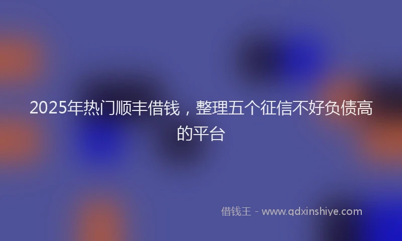 2025年热门顺丰借钱，整理五个征信不好负债高的平台