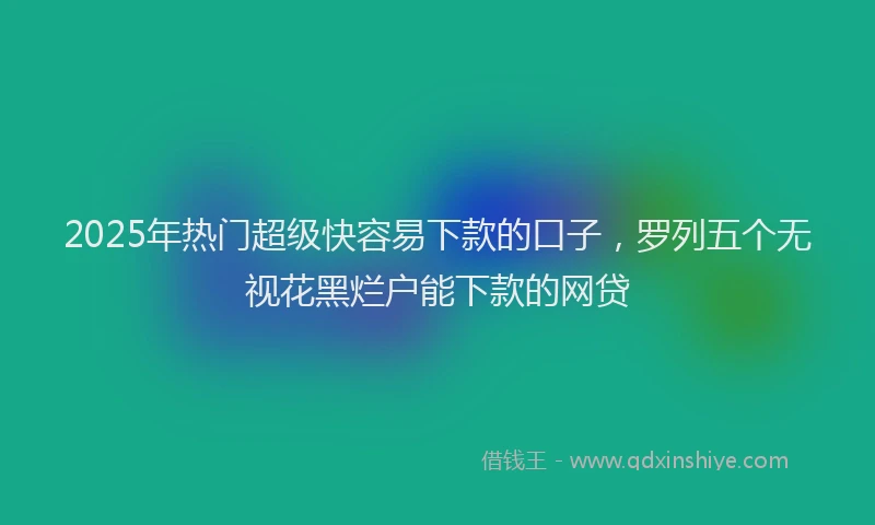 2025年热门超级快容易下款的口子，罗列五个无视花黑烂户能下款的网贷