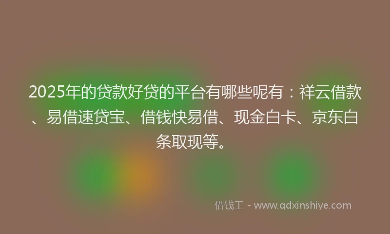 2025年的贷款好贷的平台有哪些呢有：祥云借款、易借速贷宝、借钱快易借、现金白卡、京东白条取现等。