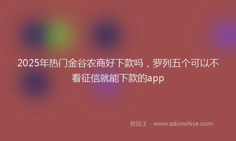 2025年热门金谷农商好下款吗，罗列五个可以不看征信就能下款的app