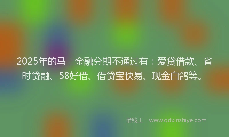 2025年的马上金融分期不通过有：爱贷借款、省时贷融、58好借、借贷宝快易、现金白鸽等。