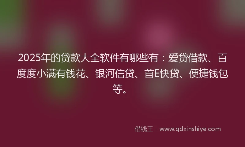 2025年的贷款大全软件有哪些有：爱贷借款、百度度小满有钱花、银河信贷、首E快贷、便捷钱包等。