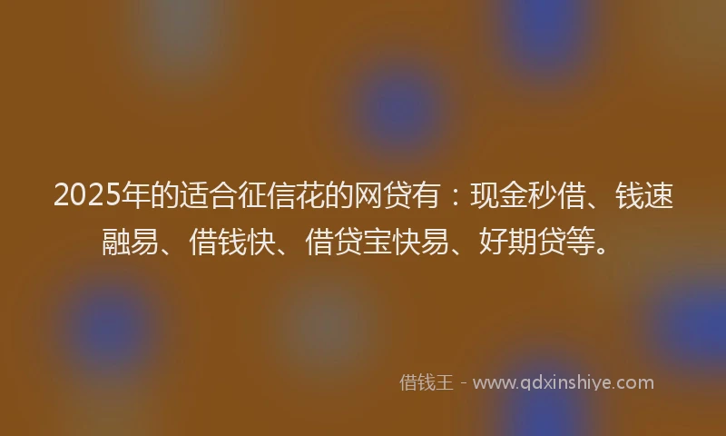 2025年的适合征信花的网贷有：现金秒借、钱速融易、借钱快、借贷宝快易、好期贷等。