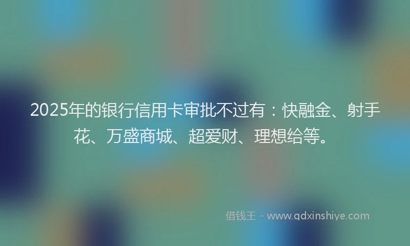 2025年的银行信用卡审批不过有：快融金、射手花、万盛商城、超爱财、理想给等。