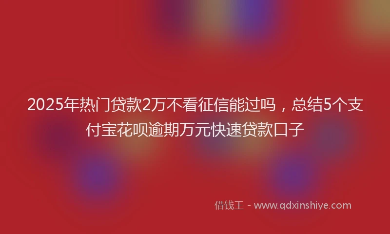 2025年热门贷款2万不看征信能过吗，总结5个支付宝花呗逾期万元快速贷款口子