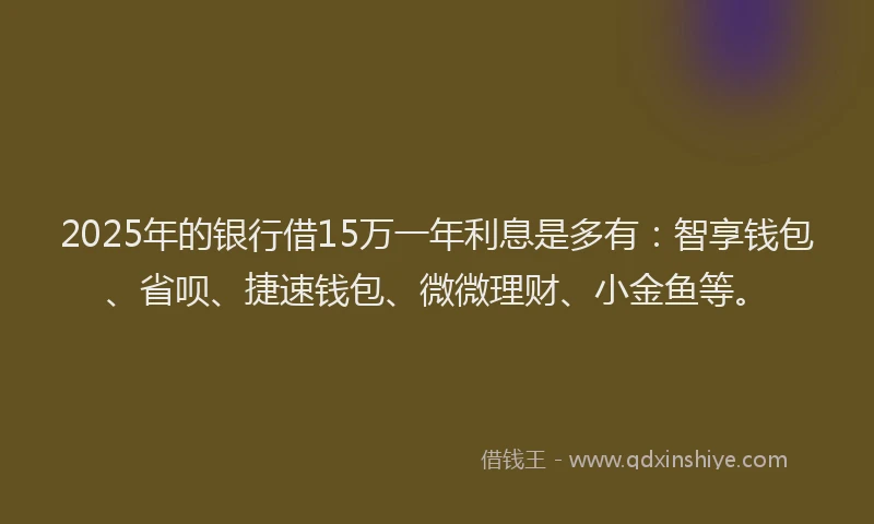 2025年的银行借15万一年利息是多有：智享钱包、省呗、捷速钱包、微微理财、小金鱼等。