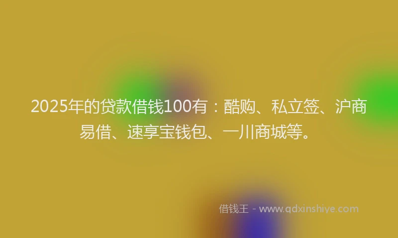 2025年的贷款借钱100有：酷购、私立签、沪商易借、速享宝钱包、一川商城等。