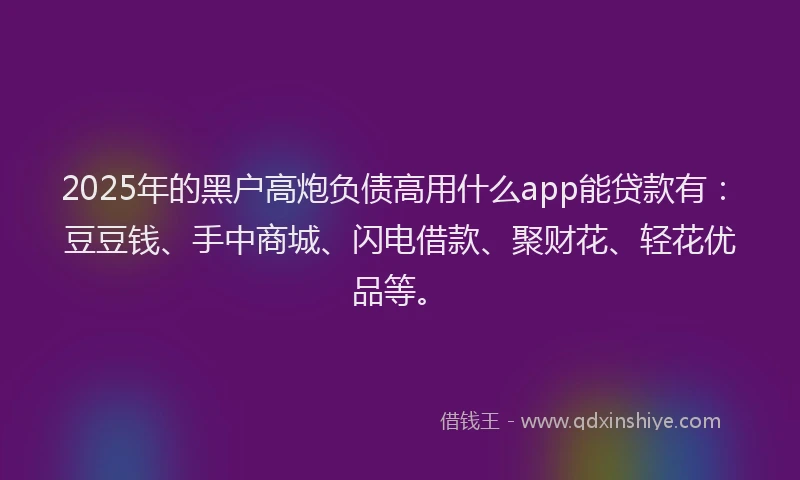 2025年的黑户高炮负债高用什么app能贷款有：豆豆钱、手中商城、闪电借款、聚财花、轻花优品等。