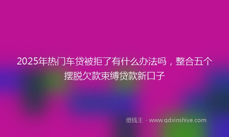 2025年热门车贷被拒了有什么办法吗，整合五个摆脱欠款束缚贷款新口子