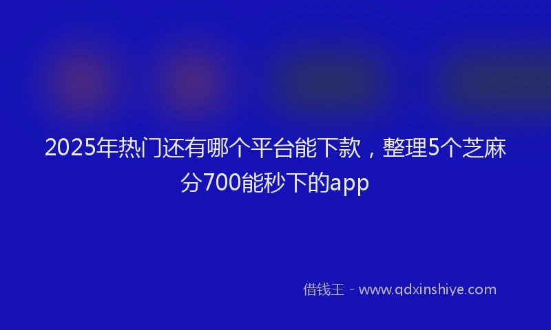 2025年热门还有哪个平台能下款，整理5个芝麻分700能秒下的app