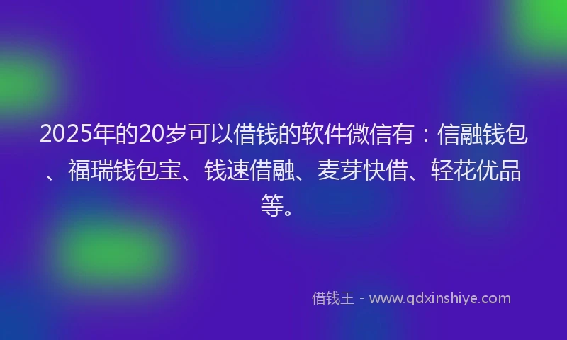 2025年的20岁可以借钱的软件微信有：信融钱包、福瑞钱包宝、钱速借融、麦芽快借、轻花优品等。