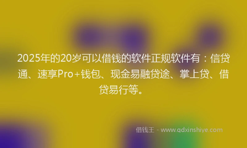 2025年的20岁可以借钱的软件正规软件有：信贷通、速享Pro+钱包、现金易融贷途、掌上贷、借贷易行等。