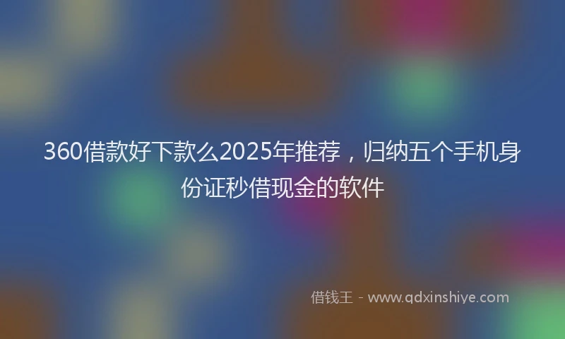 360借款好下款么2025年推荐，归纳五个手机身份证秒借现金的软件