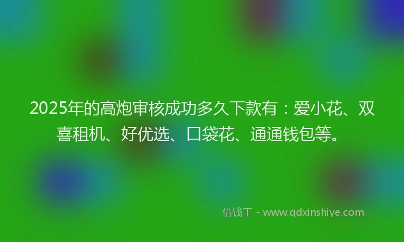 2025年的高炮审核成功多久下款有：爱小花、双喜租机、好优选、口袋花、通通钱包等。
