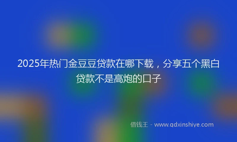 2025年热门金豆豆贷款在哪下载，分享五个黑白贷款不是高炮的口子