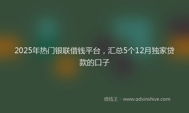 2025年热门银联借钱平台，汇总5个12月独家贷款的口子
