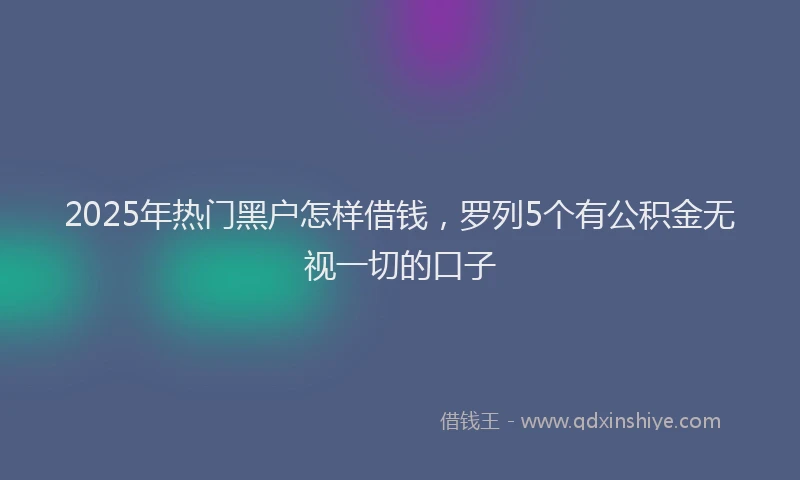 2025年热门黑户怎样借钱，罗列5个有公积金无视一切的口子