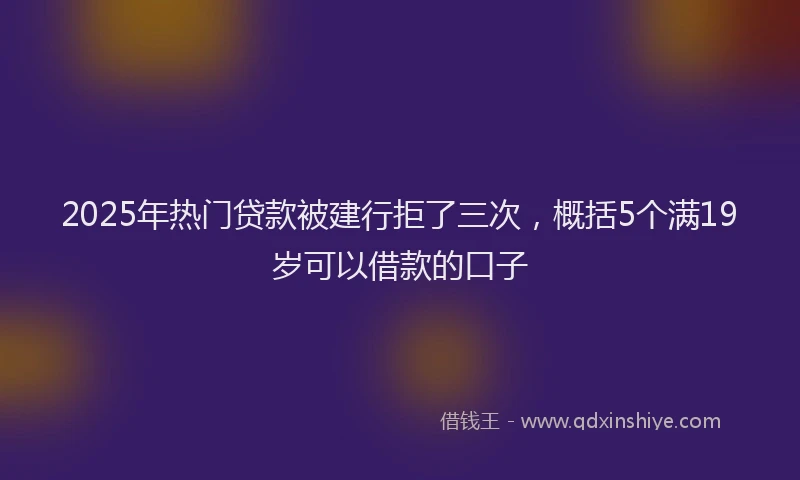 2025年热门贷款被建行拒了三次，概括5个满19岁可以借款的口子