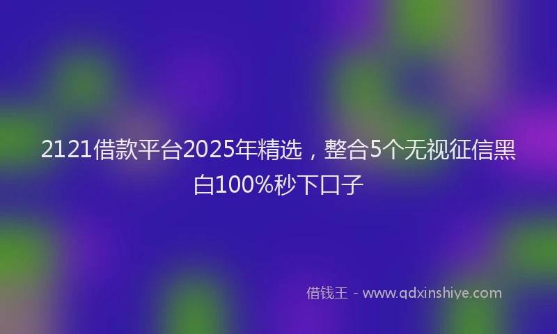 2121借款平台2025年精选，整合5个无视征信黑白100%秒下口子